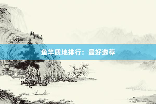 鱼竿质地排行：最好遴荐